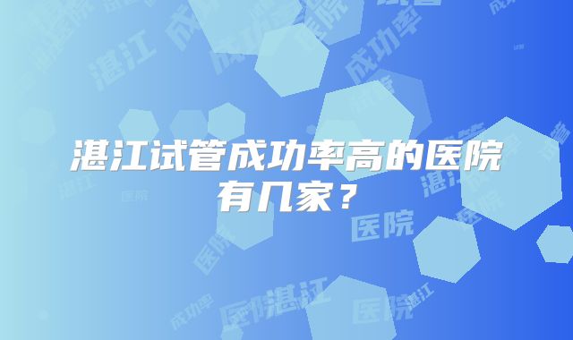 湛江试管成功率高的医院有几家？