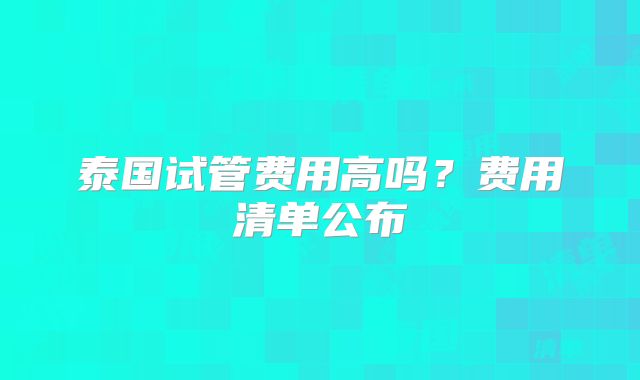 泰国试管费用高吗？费用清单公布