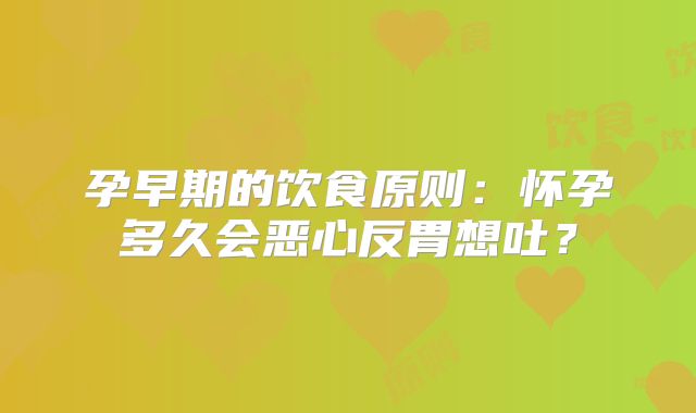 孕早期的饮食原则：怀孕多久会恶心反胃想吐？