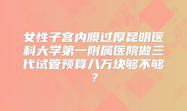 女性子宫内膜过厚昆明医科大学第一附属医院做三代试管预算八万块够不够?