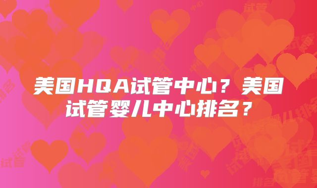 美国HQA试管中心？美国试管婴儿中心排名？