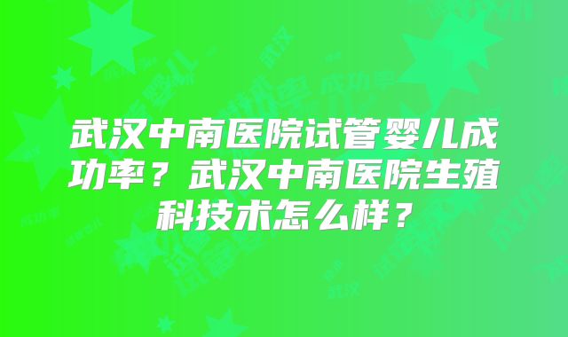 武汉中南医院试管婴儿成功率？武汉中南医院生殖科技术怎么样？