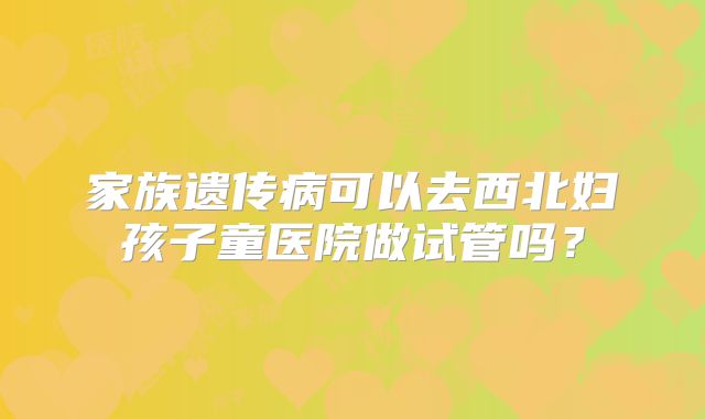 家族遗传病可以去西北妇孩子童医院做试管吗？