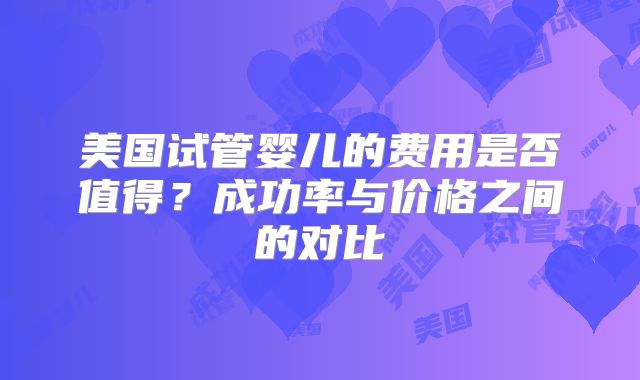 美国试管婴儿的费用是否值得?成功率与价格之间的对比