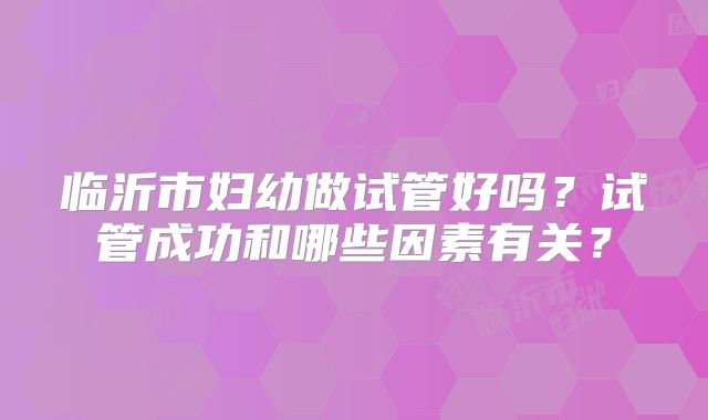 临沂市妇幼做试管好吗？试管成功和哪些因素有关？