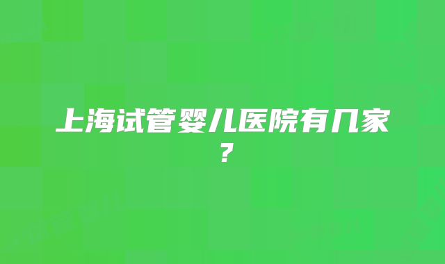 上海试管婴儿医院有几家？