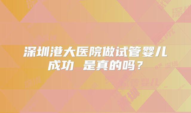 深圳港大医院做试管婴儿成功 是真的吗？