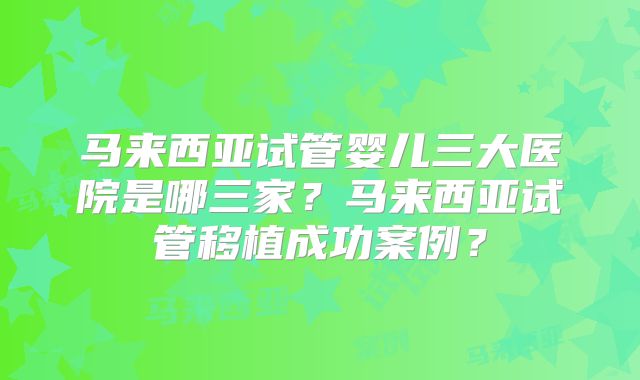 马来西亚试管婴儿三大医院是哪三家？马来西亚试管移植成功案例？