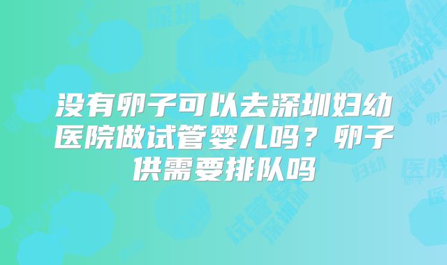 没有卵子可以去深圳妇幼医院做试管婴儿吗？卵子供需要排队吗