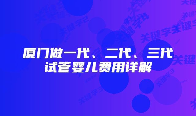 厦门做一代、二代、三代试管婴儿费用详解