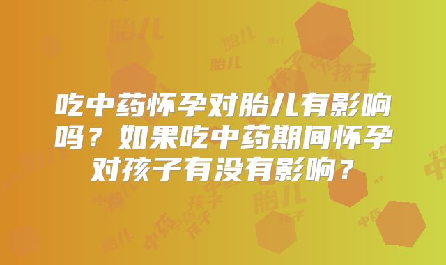 吃中药怀孕对胎儿有影响吗？如果吃中药期间怀孕对孩子有没有影响？