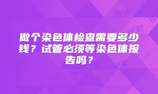 做个染色体检查需要多少钱？试管必须等染色体报告吗？