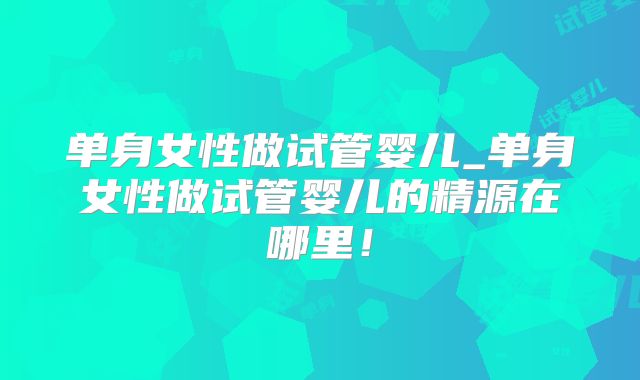 单身女性做试管婴儿_单身女性做试管婴儿的精源在哪里！