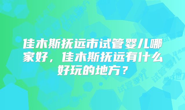 佳木斯抚远市试管婴儿哪家好,佳木斯抚远有什么好玩的地方?