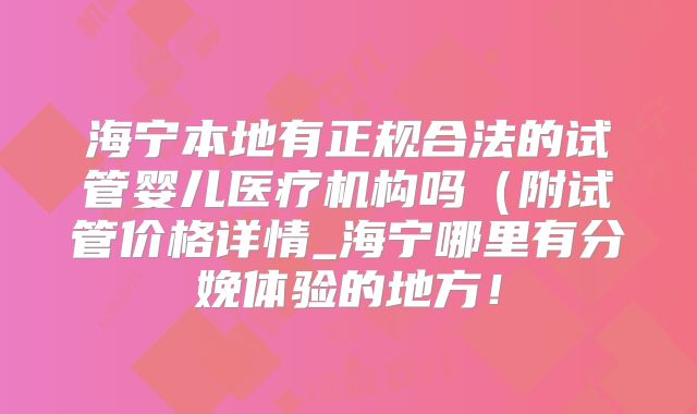 海宁本地有正规合法的试管婴儿医疗机构吗（附试管价格详情_海宁哪里有分娩体验的地方！