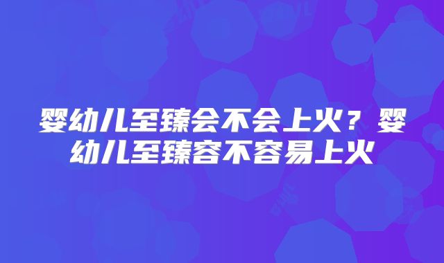 婴幼儿至臻会不会上火？婴幼儿至臻容不容易上火