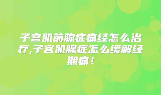 子宫肌前腺症痛经怎么治疗,子宫肌腺症怎么缓解经期痛！