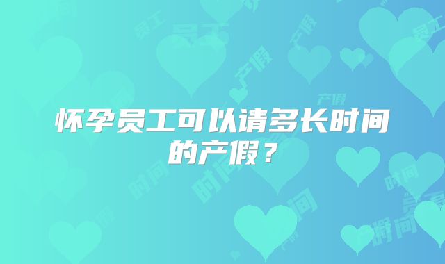 怀孕员工可以请多长时间的产假?