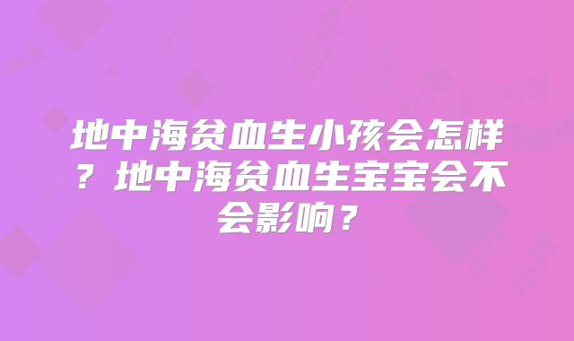 地中海贫血生小孩会怎样？地中海贫血生宝宝会不会影响？