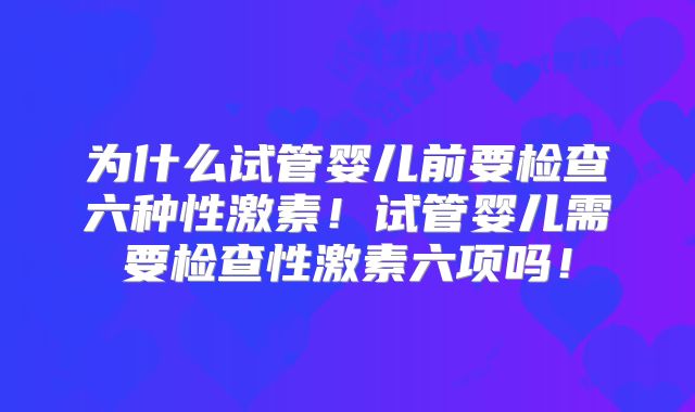 为什么试管婴儿前要检查六种性激素！试管婴儿需要检查性激素六项吗！