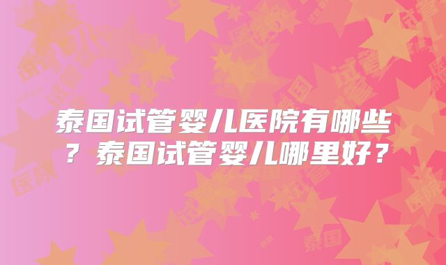 泰国试管婴儿医院有哪些?泰国试管婴儿哪里好?
