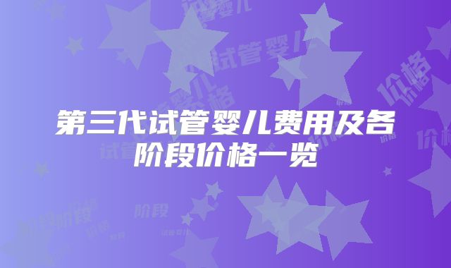 第三代试管婴儿费用及各阶段价格一览