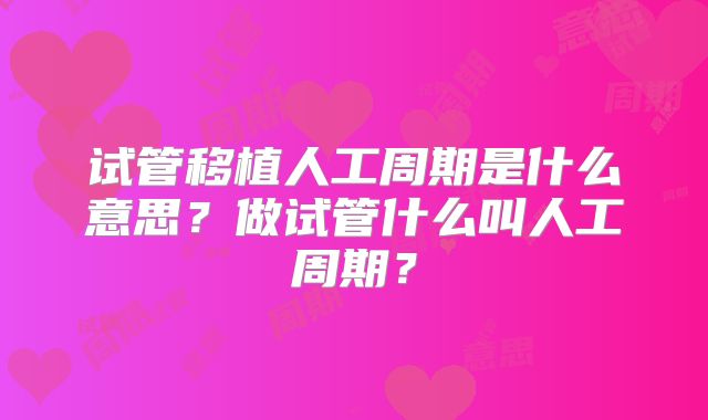 试管移植人工周期是什么意思？做试管什么叫人工周期？