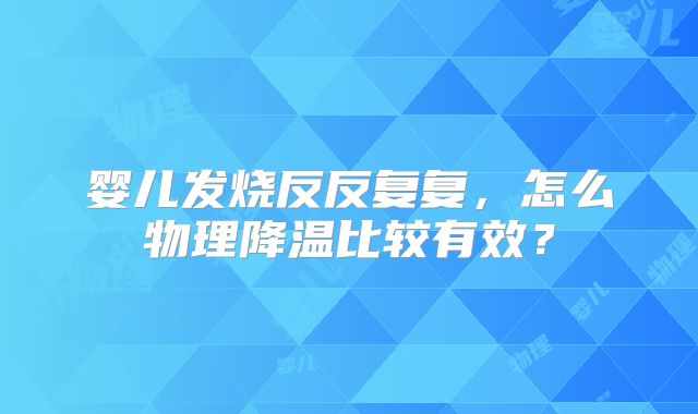 婴儿发烧反反复复,怎么物理降温比较有效?