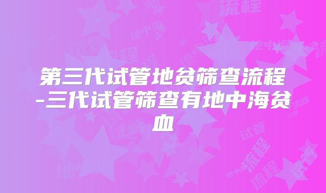 第三代试管地贫筛查流程-三代试管筛查有地中海贫血