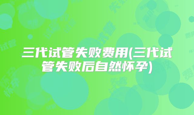 三代试管失败费用(三代试管失败后自然怀孕)