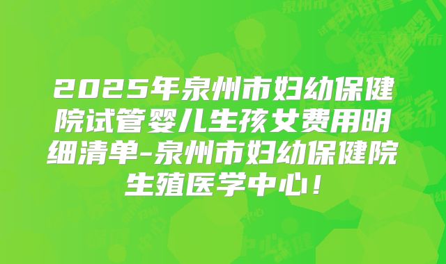 2025年泉州市妇幼保健院试管婴儿生孩女费用明细清单-泉州市妇幼保健院生殖医学中心！