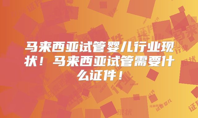 马来西亚试管婴儿行业现状!马来西亚试管需要什么证件!
