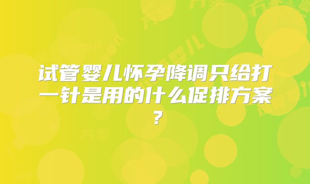 试管婴儿怀孕降调只给打一针是用的什么促排方案?