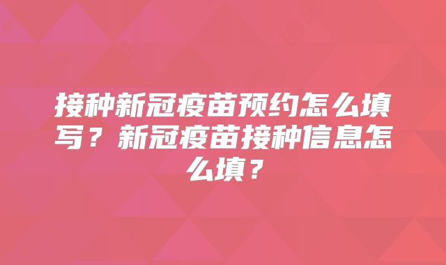 接种新冠疫苗预约怎么填写？新冠疫苗接种信息怎么填？