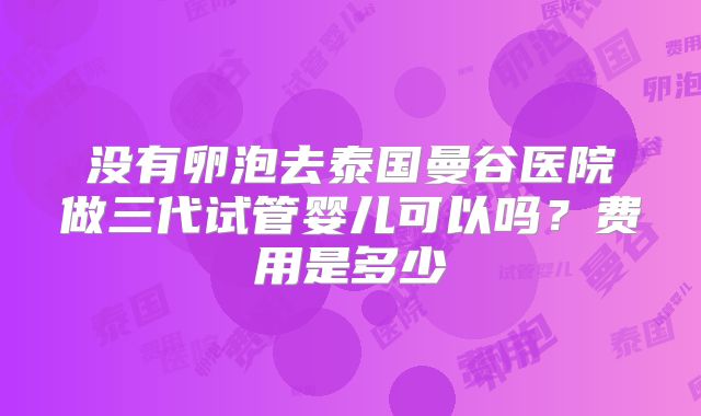 没有卵泡去泰国曼谷医院做三代试管婴儿可以吗？费用是多少