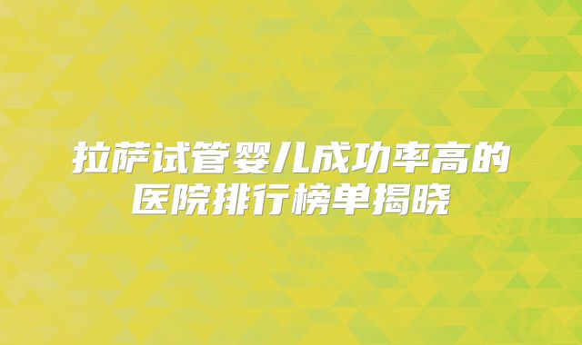 拉萨试管婴儿成功率高的医院排行榜单揭晓