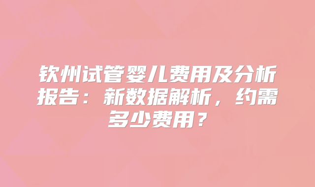钦州试管婴儿费用及分析报告：新数据解析，约需多少费用？