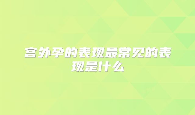 宫外孕的表现最常见的表现是什么