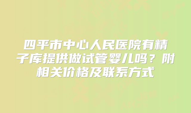 四平市中心人民医院有精子库提供做试管婴儿吗？附相关价格及联系方式