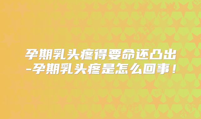 孕期乳头疼得要命还凸出-孕期乳头疼是怎么回事!