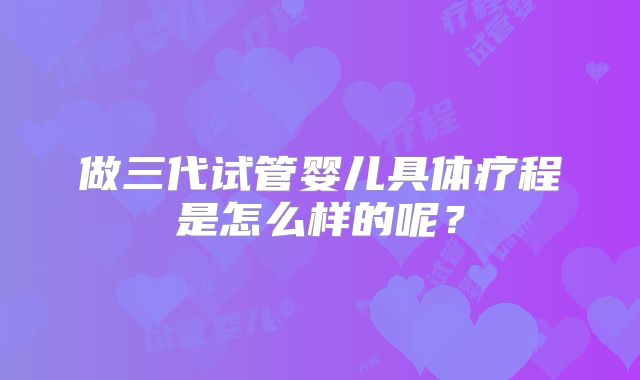 做三代试管婴儿具体疗程是怎么样的呢?