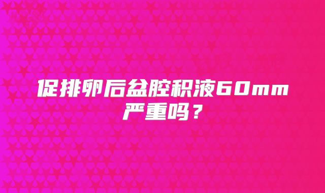 促排卵后盆腔积液60mm严重吗？