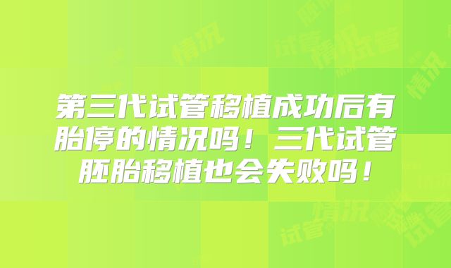 第三代试管移植成功后有胎停的情况吗！三代试管胚胎移植也会失败吗！