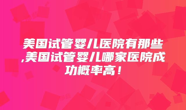 美国试管婴儿医院有那些,美国试管婴儿哪家医院成功概率高！