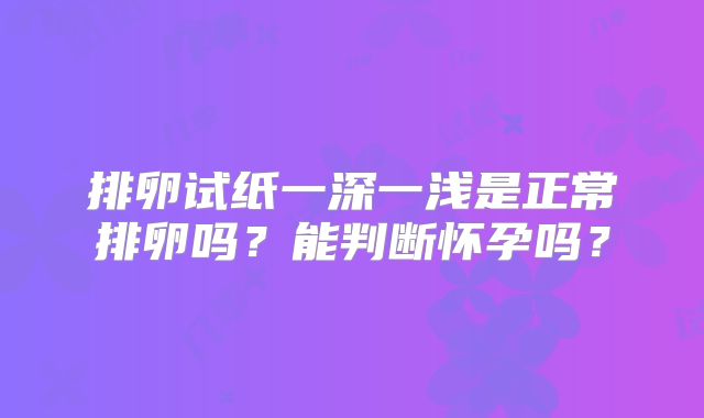 排卵试纸一深一浅是正常排卵吗？能判断怀孕吗？