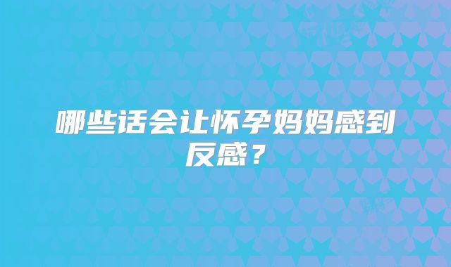哪些话会让怀孕妈妈感到反感？