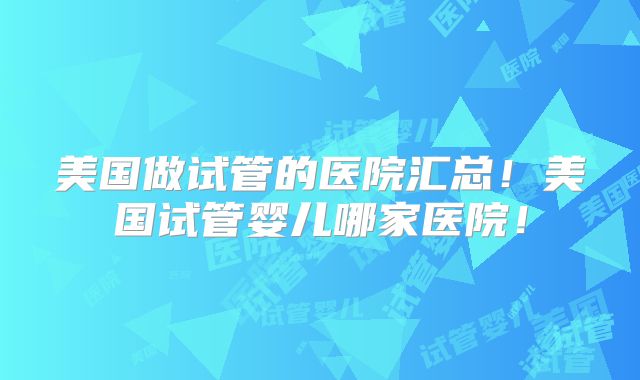 美国做试管的医院汇总！美国试管婴儿哪家医院！