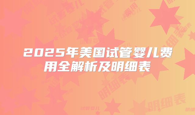 2025年美国试管婴儿费用全解析及明细表