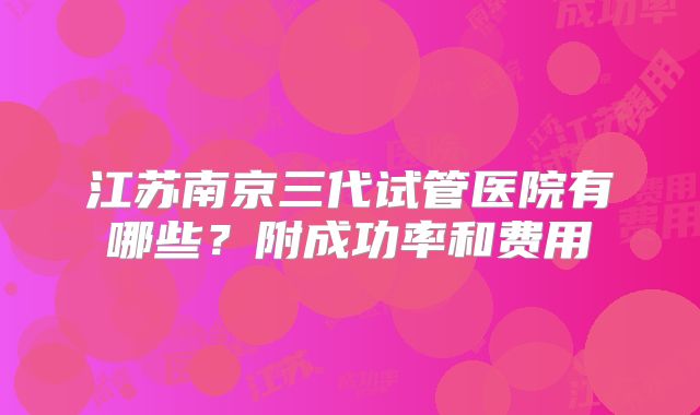 江苏南京三代试管医院有哪些？附成功率和费用