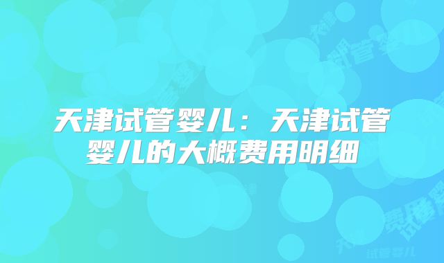 天津试管婴儿：天津试管婴儿的大概费用明细
